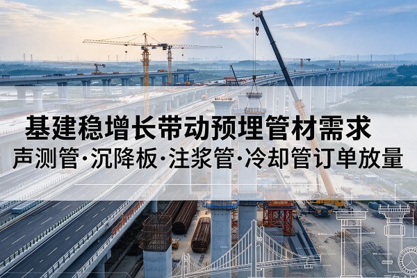山阴基建稳增长带动预埋监测管材需求,声测管、沉降板、注浆管订单持续放量